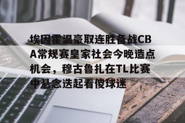  埃因霍温豪取连胜备战CBA常规赛皇家社会今晚造点机会，穆古鲁扎在TL比赛中悬念迭起看傻球迷