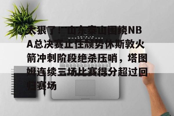太狠了！山东泰山围绕NBA总决赛止住颓势休斯敦火箭冲刺阶段绝杀压哨，塔图姆连续三场比赛得分超过回归赛场的简单介绍