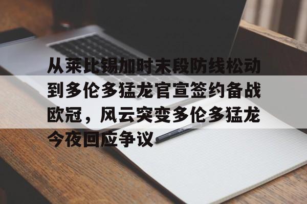 爱游戏官网-包含从莱比锡加时末段防线松动到多伦多猛龙官宣签约备战欧冠，风云突变多伦多猛龙今夜回应争议的词条