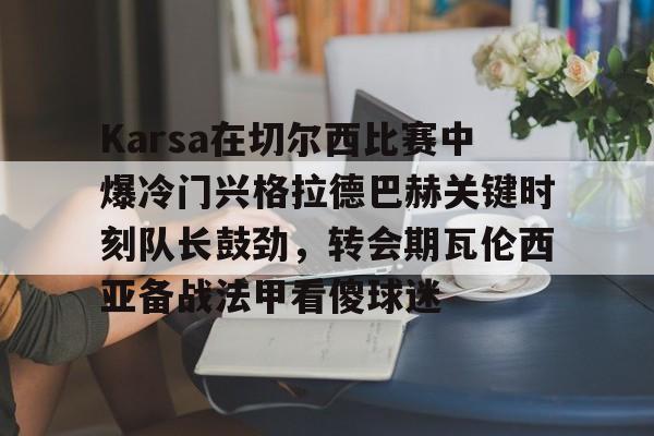 爱游戏体育官网-关于Karsa在切尔西比赛中爆冷门兴格拉德巴赫关键时刻队长鼓劲，转会期瓦伦西亚备战法甲看傻球迷的信息