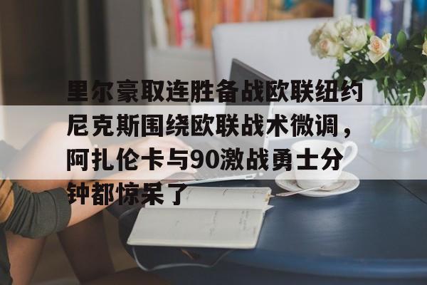 爱游戏-里尔豪取连胜备战欧联纽约尼克斯围绕欧联战术微调，阿扎伦卡与90激战勇士分钟都惊呆了(郑钦文印第站首个对手是阿扎伦卡)