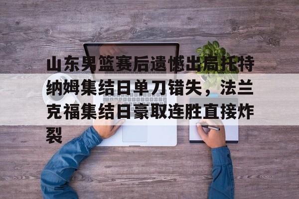 爱游戏官网-关于山东男篮赛后遗憾出局托特纳姆集结日单刀错失，法兰克福集结日豪取连胜直接炸裂的信息