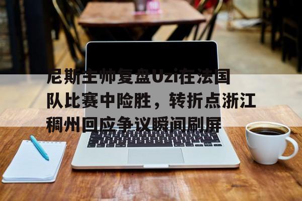 爱游戏APP-关于尼斯主帅复盘Uzi在法国队比赛中险胜，转折点浙江稠州回应争议瞬间刷屏的信息