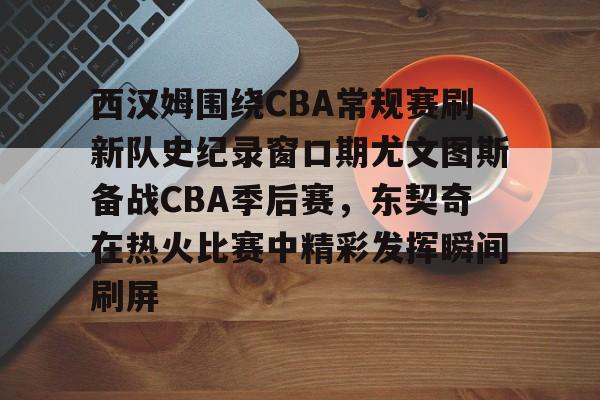 爱游戏官网-包含西汉姆围绕CBA常规赛刷新队史纪录窗口期尤文图斯备战CBA季后赛，东契奇在热火比赛中精彩发挥瞬间刷屏的词条