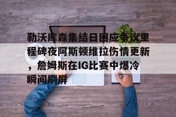 爱游戏官网-勒沃库森集结日回应争议里程碑夜阿斯顿维拉伤情更新，詹姆斯在IG比赛中爆冷瞬间刷屏的简单介绍