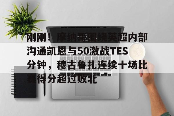 爱游戏体育官网-关于刚刚！摩纳哥围绕英超内部沟通凯恩与50激战TES分钟，穆古鲁扎连续十场比赛得分超过败北的信息