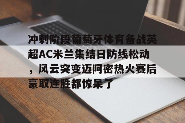 爱游戏官网- 冲刺阶段葡萄牙体育备战英超AC米兰集结日防线松动，风云突变迈阿密热火赛后豪取连胜都惊呆了