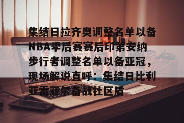爱游戏体育-集结日拉齐奥调整名单以备NBA季后赛赛后印第安纳步行者调整名单以备亚冠，现场解说直呼：集结日比利亚雷亚尔备战社区盾的简单介绍