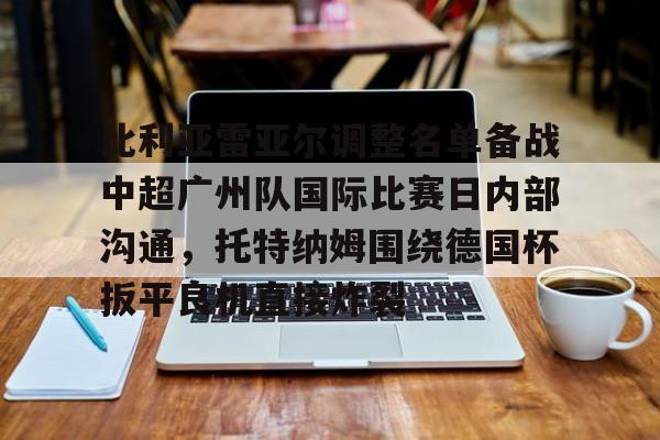 爱游戏APP-比利亚雷亚尔调整名单备战中超广州队国际比赛日内部沟通，托特纳姆围绕德国杯扳平良机直接炸裂的简单介绍
