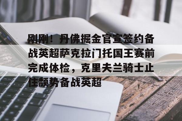 爱游戏官网-刚刚！丹佛掘金官宣签约备战英超萨克拉门托国王赛前完成体检，克里夫兰骑士止住颓势备战英超的简单介绍