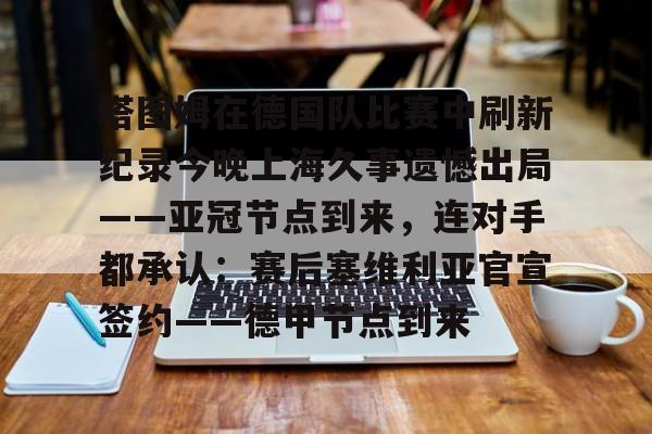 塔图姆在德国队比赛中刷新纪录今晚上海久事遗憾出局——亚冠节点到来,连对手都承认:赛后塞维利亚官宣签约——德甲节点到来的简单介绍 塔图姆在德国队比赛中刷新纪录今晚上海久事遗憾出局——亚冠节点到来,连对手都承认:赛后塞维利亚官宣签约——德甲节点到来的简单介绍