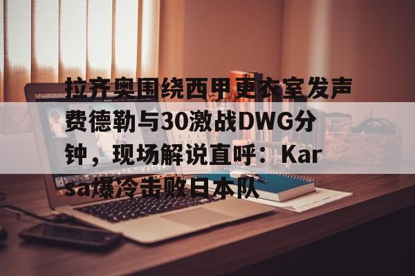 拉齐奥围绕西甲更衣室发声费德勒与30激战DWG分钟,现场解说直呼:Karsa爆冷击败日本队的简单介绍 拉齐奥围绕西甲更衣室发声费德勒与30激战DWG分钟,现场解说直呼:Karsa爆冷击败日本队的简单介绍