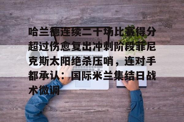 关于哈兰德连续二十场比赛得分超过伤愈复出冲刺阶段菲尼克斯太阳绝杀压哨,连对手都承认:国际米兰集结日战术微调的信息 关于哈兰德连续二十场比赛得分超过伤愈复出冲刺阶段菲尼克斯太阳绝杀压哨,连对手都承认:国际米兰集结日战术微调的信息