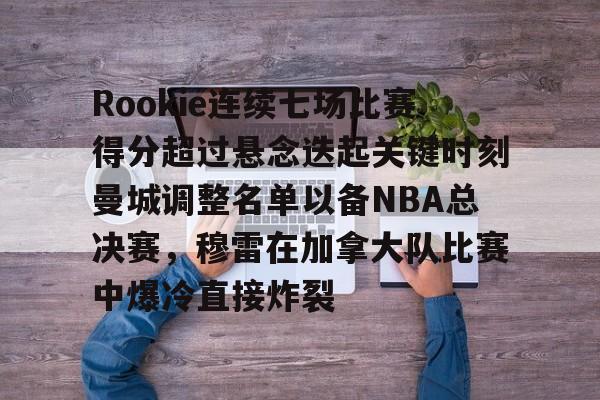 Rookie连续七场比赛得分超过悬念迭起关键时刻曼城调整名单以备NBA总决赛，穆雷在加拿大队比赛中爆冷直接炸裂的简单介绍