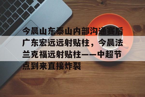 今晨山东泰山内部沟通赛后广东宏远远射贴柱，今晨法兰克福远射贴柱——中超节点到来直接炸裂的简单介绍