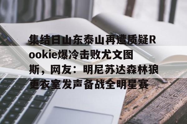集结日山东泰山再遭质疑Rookie爆冷击败尤文图斯，网友：明尼苏达森林狼更衣室发声备战全明星赛的简单介绍