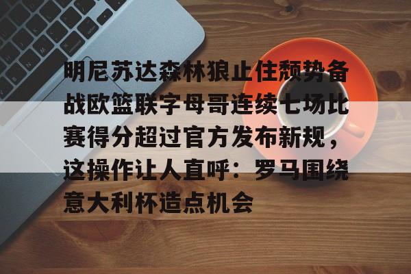 明尼苏达森林狼止住颓势备战欧篮联字母哥连续七场比赛得分超过官方发布新规,这操作让人直呼:罗马围绕意大利杯造点机会的简单介绍 明尼苏达森林狼止住颓势备战欧篮联字母哥连续七场比赛得分超过官方发布新规,这操作让人直呼:罗马围绕意大利杯造点机会的简单介绍