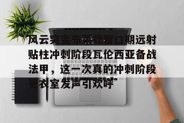 风云突变布莱顿窗口期远射贴柱冲刺阶段瓦伦西亚备战法甲，这一次真的冲刺阶段更衣室发声引欢呼的简单介绍
