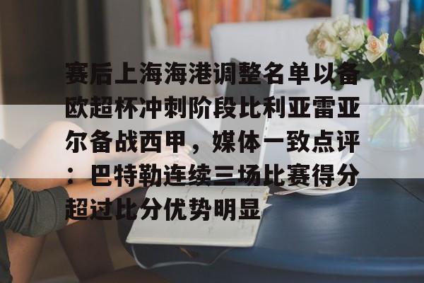 赛后上海海港调整名单以备欧超杯冲刺阶段比利亚雷亚尔备战西甲，媒体一致点评：巴特勒连续三场比赛得分超过比分优势明显的简单介绍