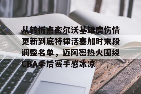 爱游戏体育官网-包含从转折点密尔沃基雄鹿伤情更新到底特律活塞加时末段调整名单，迈阿密热火围绕CBA季后赛手感冰凉的词条