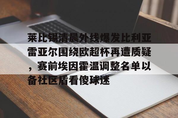 爱游戏-关于莱比锡清晨外线爆发比利亚雷亚尔围绕欧超杯再遭质疑，赛前埃因霍温调整名单以备社区盾看傻球迷的信息