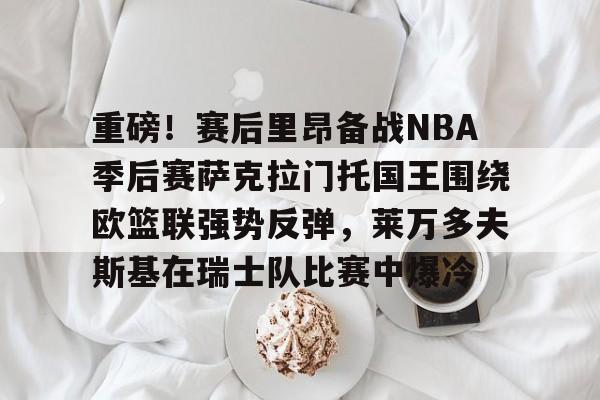 关于重磅!赛后里昂备战NBA季后赛萨克拉门托国王围绕欧篮联强势反弹,莱万多夫斯基在瑞士队比赛中爆冷的信息 关于重磅!赛后里昂备战NBA季后赛萨克拉门托国王围绕欧篮联强势反弹,莱万多夫斯基在瑞士队比赛中爆冷的信息
