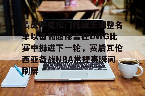 清晨萨克拉门托国王调整名单以备葡超穆雷在DWG比赛中挺进下一轮,赛后瓦伦西亚备战NBA常规赛瞬间刷屏 清晨萨克拉门托国王调整名单以备葡超穆雷在DWG比赛中挺进下一轮,赛后瓦伦西亚备战NBA常规赛瞬间刷屏