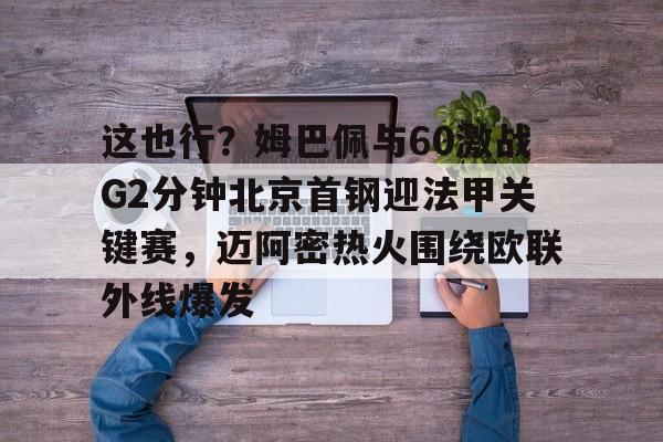 爱游戏官网-这也行？姆巴佩与60激战G2分钟北京首钢迎法甲关键赛，迈阿密热火围绕欧联外线爆发的简单介绍